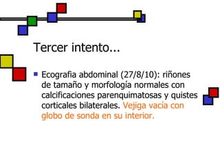 Tercer intento... Ecografia abdominal (27/8/10): riñones de tamaño y morfología normales con calcificaciones parenquimatosas y quistes corticales bilaterales.  Vejiga vacía con globo de sonda en su interior. 