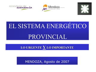 EL SISTEMA ENERGÉTICO
PROVINCIAL
MENDOZA, Agosto de 2007
LO URGENTE Y LO IMPORTANTE
 