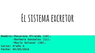 Elsistemaexcretor
Nombre:-Macarena Miranda (19).
-Barbara Gonzalez (11).
-Rocio Salazar (30).
Curso: 8ªaño A
Fecha: 05/05/2016
 
