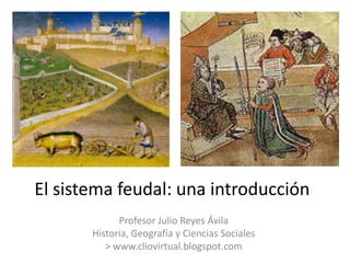 El sistema feudal: una introducción
             Profesor Julio Reyes Ávila
       Historia, Geografía y Ciencias Sociales
          > www.cliovirtual.blogspot.com
 