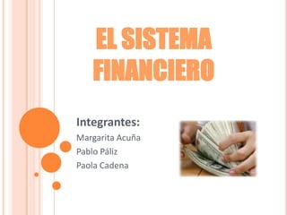 EL SISTEMA
   FINANCIERO
Integrantes:
Margarita Acuña
Pablo Páliz
Paola Cadena
 