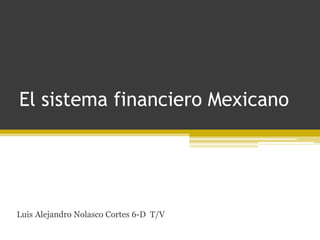 El sistema financiero Mexicano
Luis Alejandro Nolasco Cortes 6-D T/V
 