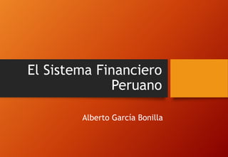 El Sistema Financiero
Peruano
Alberto García Bonilla
 