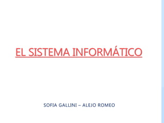 EL SISTEMA INFORMÁTICO
SOFIA GALLINI – ALEJO ROMEO
 
