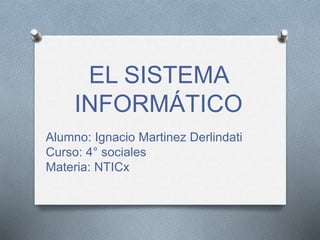 EL SISTEMA
INFORMÁTICO
Alumno: Ignacio Martinez Derlindati
Curso: 4° sociales
Materia: NTICx
 