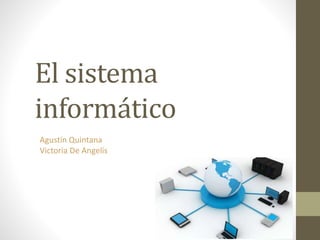 El sistema
informático
Agustín Quintana
Victoria De Angelis
 
