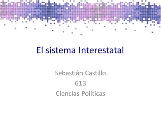El sistema Interestatal	 Sebastián Castillo 613 Ciencias Políticas 