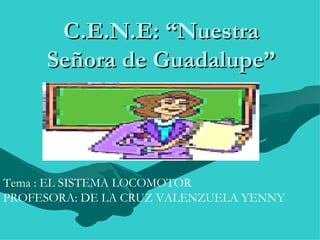 C.E.N.E: “Nuestra Señora de Guadalupe” Tema : EL SISTEMA LOCOMOTOR PROFESORA: DE LA CRUZ VALENZUELA YENNY  