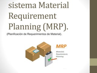 sistema Material
Requirement
Planning (MRP).
(Planificación de Requerimientos de Material).
 