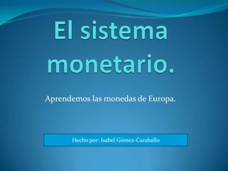 El sistema monetario. Aprendemos las monedas de Europa. Hecho por: Isabel Gómez-Caraballo 