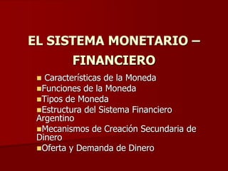 EL SISTEMA MONETARIO –
FINANCIERO
 Características de la Moneda
Funciones de la Moneda
Tipos de Moneda
Estructura del Sistema Financiero
Argentino
Mecanismos de Creación Secundaria de
Dinero
Oferta y Demanda de Dinero
 