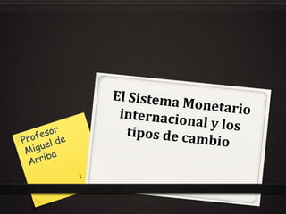 1 El Sistema Monetario internacional y los tipos de cambio Profesor Miguel de Arriba 