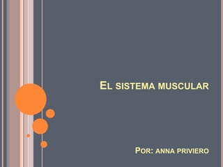 EL SISTEMA MUSCULAR
POR: ANNA PRIVIERO
 