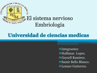 El sistema nervioso
Embriología
Integrantes:
Hallimar. Lopez.
Geysell Ramirez.
Samir Bello Blanco.
Lenner Gutierrez.
 