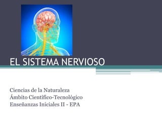 EL SISTEMA NERVIOSO
Ciencias de la Naturaleza
Ámbito Científico-Tecnológico
Enseñanzas Iniciales II - EPA
 