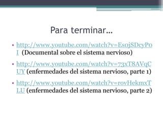 Para terminar…
• http://www.youtube.com/watch?v=Es0jSDcyP0
I (Documental sobre el sistema nervioso)
• http://www.youtube.com/watch?v=73xT8AVqC
UY (enfermedades del sistema nervioso, parte 1)
• http://www.youtube.com/watch?v=rovHekmxT
LU (enfermedades del sistema nervioso, parte 2)
 