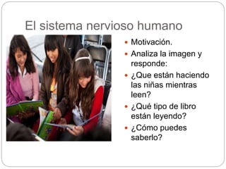 El sistema nervioso humano
 Motivación.
 Analiza la imagen y
responde:
 ¿Que están haciendo
las niñas mientras
leen?
 ¿Qué tipo de libro
están leyendo?
 ¿Cómo puedes
saberlo?
 