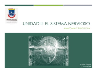 UNIDAD II: EL SISTEMA NERVIOSO
ANATOMÍA Y FISIOLOGÍA
Isabel Reyes
C.I. 12.918.564
 