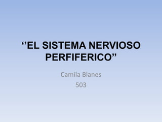 ‘’EL SISTEMA NERVIOSO
     PERFIFERICO’’
      Camila Blanes
          503
 