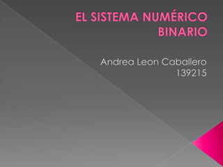 EL SISTEMA NUMÉRICO BINARIO,[object Object],Andrea Leon Caballero139215,[object Object]
