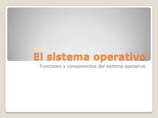 El sistema operativo Funciones y componentes del sistema operativo 