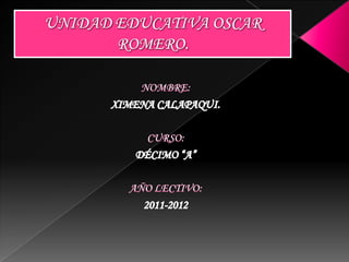 UNIDAD EDUCATIVA OSCAR ROMERO. NOMBRE: XIMENA CALAPAQUI. CURSO: DÉCIMO “A” AÑO LECTIVO: 2011-2012 