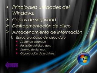 • Principales utilidades del
Windows:
 Copias de seguridad
 Desfragmentación de disco
 Almacenamiento de información
1. Estructura lógica del disco duro
 Sector de arranque
 Partición del disco duro
 Sistema de ficheros
 Organización de archivos
 