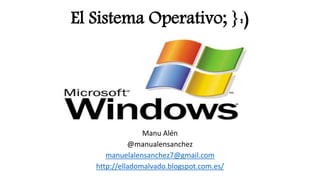 El Sistema Operativo; }:)
Manu Alén
@manualensanchez
manuelalensanchez7@gmail.com
http://elladomalvado.blogspot.com.es/
 