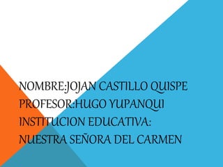 NOMBRE:JOJAN CASTILLO QUISPE
PROFESOR:HUGO YUPANQUI
INSTITUCION EDUCATIVA:
NUESTRA SEÑORA DEL CARMEN
 