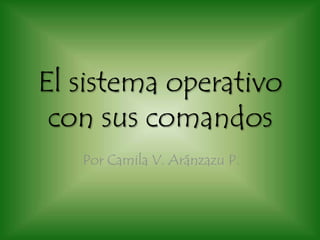 El sistema operativo
 con sus comandos
   Por Camila V. Aránzazu P.
 