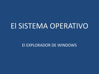 El SISTEMA OPERATIVO
El EXPLORADOR DE WINDOWS

 