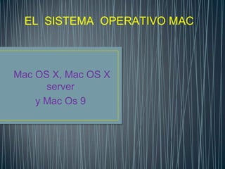 EL SISTEMA OPERATIVO MAC



Mac OS X, Mac OS X
      server
    y Mac Os 9
 