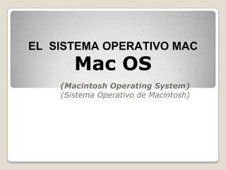 EL SISTEMA OPERATIVO MAC
       Mac OS
    (Macintosh Operating System)
    (Sistema Operativo de Macintosh)
 