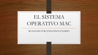 EL SISTEMA
OPERATIVO MAC
REALIZADO POR: JONNATHAN FAJARDO
 