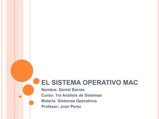 EL SISTEMA OPERATIVO MAC
Nombre: Daniel Barros
Curso: 1ro Análisis de Sistemas
Materia: Sistemas Operativos
Profesor: Juan Perez
 