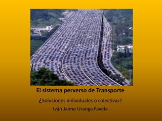 El sistema perverso de Transporte
¿Soluciones individuales o colectivas?
Iván Jaime Uranga Favela
 