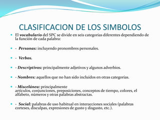 CLASIFICACION DE LOS SIMBOLOS
 El vocabulario del SPC se divide en seis categorías diferentes dependiendo de
la función d...