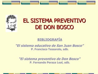 EL SISTEMA PREVENTIVO DE DON BOSCO BIBLIOGRAFÍA “ El sistema educativo de San Juan Bosco”   P. Francisco Tessarolo, sdb. “ El sistema preventivo de Don Bosco”  P. Fernando Peraza Leal, sdb. 