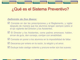 ¿Qué es el Sistema Preventivo?
Definición de Don Bosco:

 Consiste en dar las prescripciones y el Reglamento, y vigilar

...