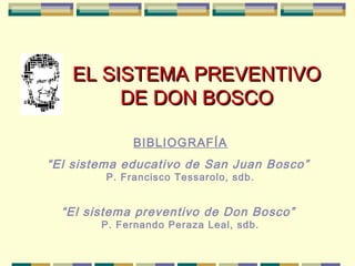 EL SISTEMA PREVENTIVOEL SISTEMA PREVENTIVO
DE DON BOSCODE DON BOSCO
BIBLIOGRAFÍA
“El sistema educativo de San Juan Bosco”
P. Francisco Tessarolo, sdb.
“El sistema preventivo de Don Bosco”
P. Fernando Peraza Leal, sdb.
 