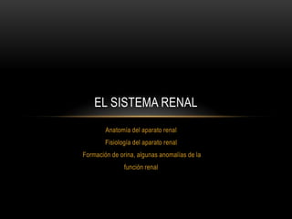 Anatomía del aparato renal
Fisiología del aparato renal
Formación de orina, algunas anomalías de la
función renal
EL SISTEMA RENAL
 