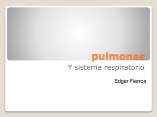 pulmones
Y sistema respiratorio
Edgar Fierros
 