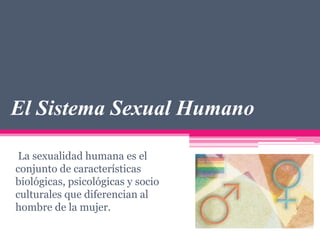 El Sistema Sexual Humano
La sexualidad humana es el
conjunto de características
biológicas, psicológicas y socio
culturales que diferencian al
hombre de la mujer.

 