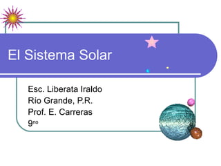 El Sistema Solar Esc. Liberata Iraldo Río Grande, P.R. Prof. E. Carreras 9 no 