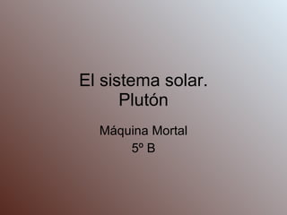 El sistema solar. Plutón Máquina Mortal 5º B 