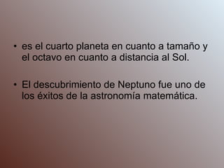   es el cuarto planeta en cuanto a tamaño y el octavo en cuanto a distancia al Sol.  El descubrimiento de Neptuno fue uno de los éxitos de la astronomía matemática. 