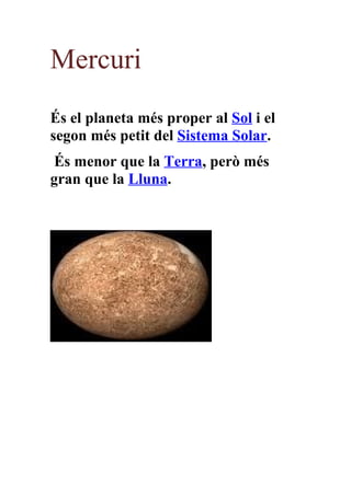Mercuri
És el planeta més proper al Sol i el
segon més petit del Sistema Solar.
 És menor que la Terra, però més
gran que la Lluna.
 