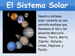 El Sistema Solar Nuestro sistema solar consiste en una estrella mediana que llamamos el Sol y los planetas Mercurio, Venus, Tierra, Marte, Júpiter, Saturno, Urano, Neptuno, y Plutón.  