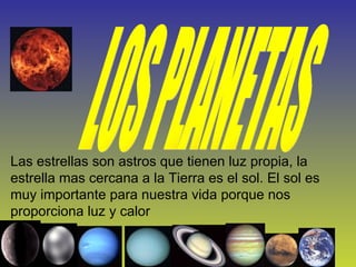Las estrellas son astros que tienen luz propia la estrella mas cercana a la Tierra es el sol. El sol es muy importante para nuestra vida porque nos proporciona luz y calor . LOS PLANETAS Las estrellas son astros que tienen luz propia, la estrella mas cercana a la Tierra es el sol. El sol es muy importante para nuestra vida porque nos proporciona luz y calor  