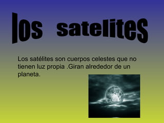 los  satelites Los satélites son cuerpos celestes que no tienen luz propia .Giran alrededor de un planeta. 